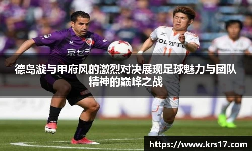 德岛漩与甲府风的激烈对决展现足球魅力与团队精神的巅峰之战
